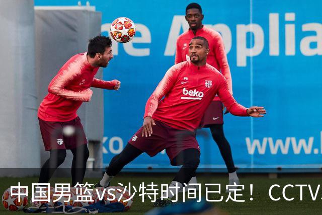 中国男篮vs沙特时间已定！CCTV5直播，别轻敌 三个位置决定胜负