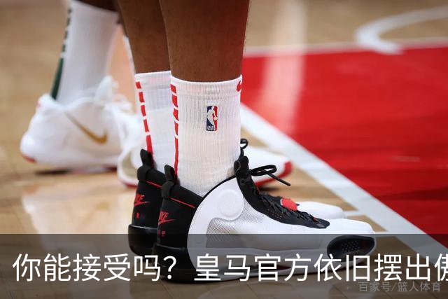 你能接受吗？皇马官方依旧摆出傲慢态度，中国赞助商理解！