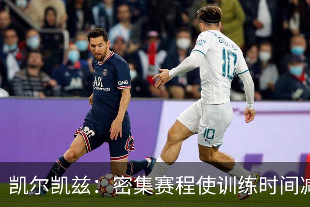 凯尔凯兹：密集赛程使训练时间减少；我和巴尔科拉沟通很多