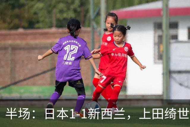 半场：日本1-1新西兰，上田绮世破门，奥尔德扳平比分