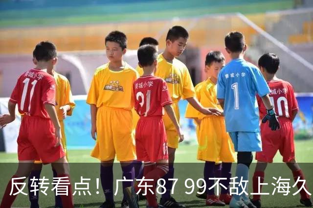 反转看点！广东87 99不敌上海久事，看似输球却因祸得福，赛后收获三大利好