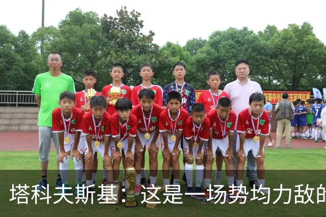 塔科夫斯基：这是一场势均力敌的比赛 希望大马丁没事