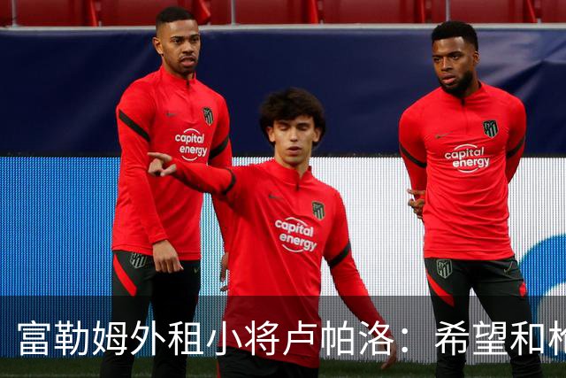 富勒姆外租小将卢帕洛：希望和枪手主力交手，我们会全力以赴