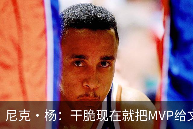 尼克·杨：干脆现在就把MVP给文班吧！别再强行捧他了