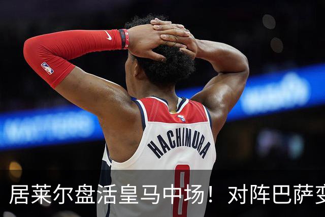 居莱尔盘活皇马中场！对阵巴萨变阵奏效，成为穆帅新组织核心