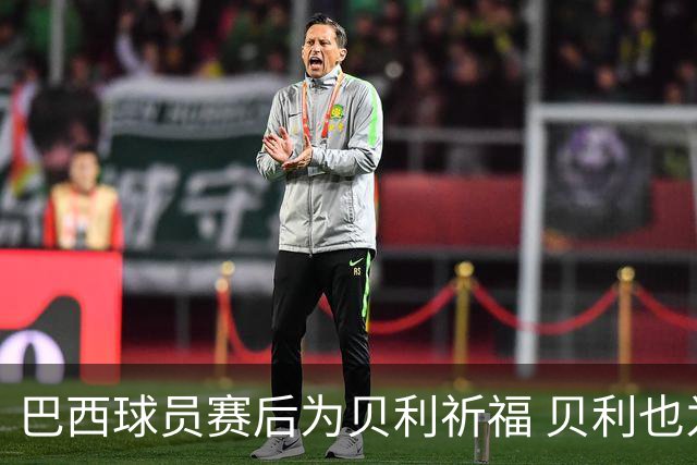 巴西球员赛后为贝利祈福 贝利也为巴西队加油