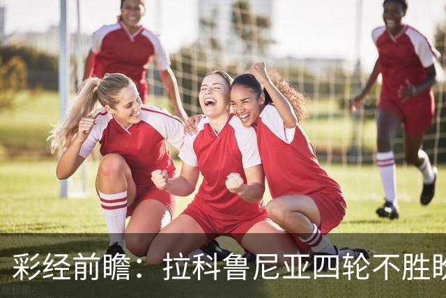彩经前瞻：拉科鲁尼亚四轮不胜盼反弹，莱万特难以攻克里亚索