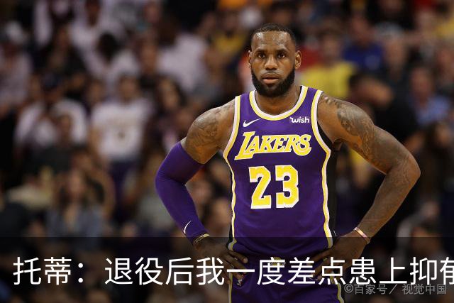 托蒂：退役后我一度差点患上抑郁症，那时我找不到生活的意义