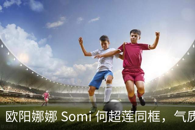 欧阳娜娜 Somi 何超莲同框，气质风格迥异，网友直呼：颜值盛宴