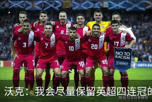 沃克：我会尽量保留英超四连冠的纹身；在余生里捍卫我的队友