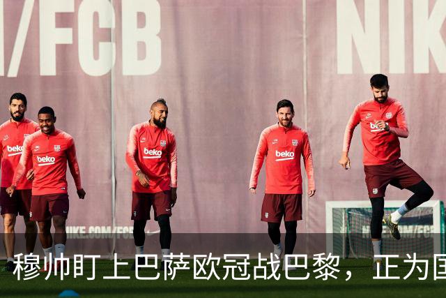 穆帅盯上巴萨欧冠战巴黎，正为国家德比寻找答案