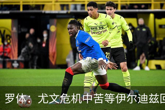 罗体：尤文危机中苦等伊尔迪兹回归，他至少要到12月初才能复出