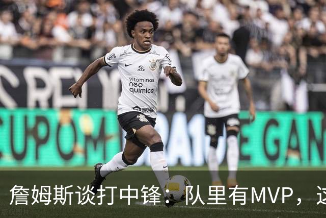 詹姆斯谈打中锋：队里有MVP，这不是可持续角色