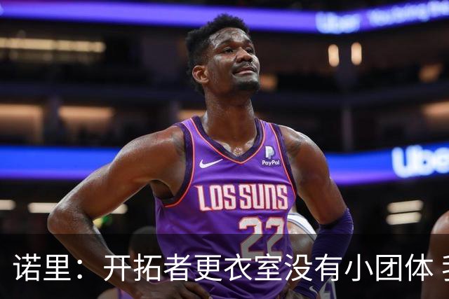 诺里：开拓者更衣室没有小团体 我们真的没有一个品行差的人