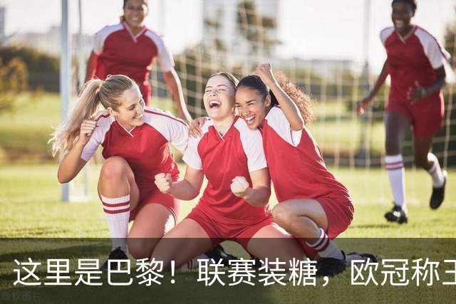 这里是巴黎！联赛装糖，欧冠称王，卫冕冠军终结巴萨11连胜