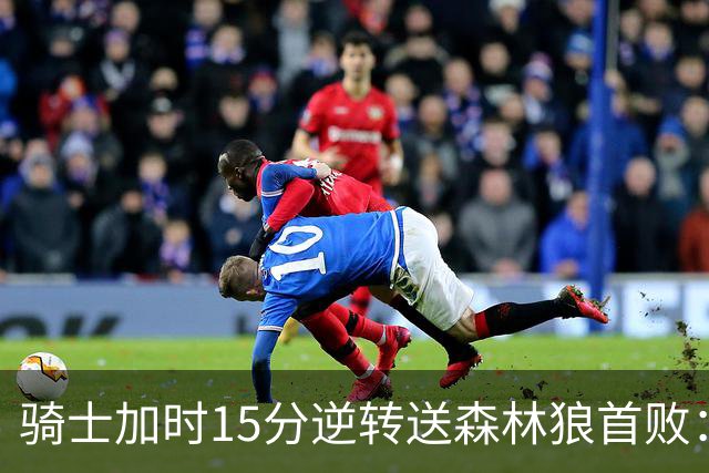 骑士加时15分逆转送森林狼首败：华子47分赛季新高 哈登22+9绝平球