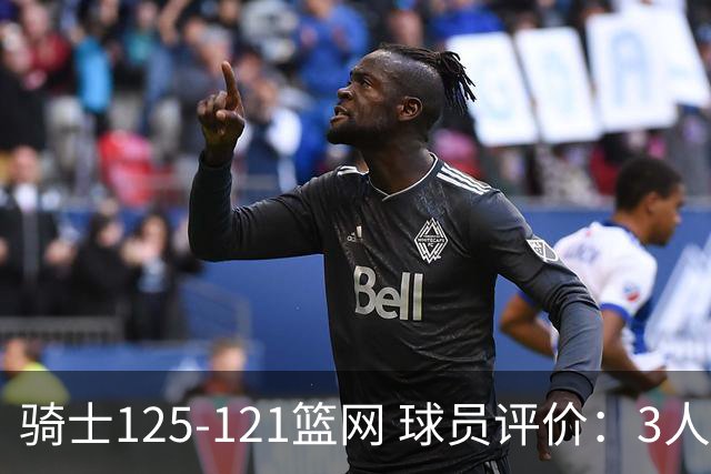 骑士125-121篮网 球员评价：3人优秀，4人及格，3人低迷