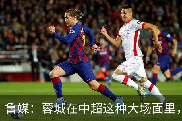 鲁媒：蓉城在中超这种大场面里，是一个心理素质很不过关的新生