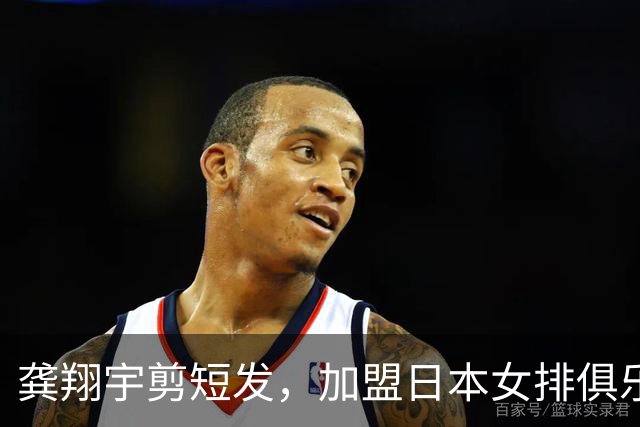 龚翔宇剪短发，加盟日本女排俱乐部，发型改变，气质大变样！网传，龚翔宇年薪约320万人民币