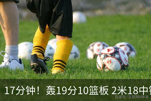 17分钟！轰19分10篮板 2米18中锋让广东队很羡慕