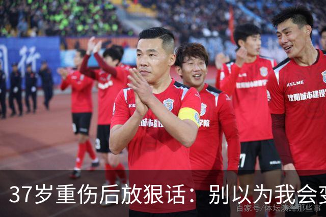 37岁重伤后放狠话：别以为我会变成废柴球员