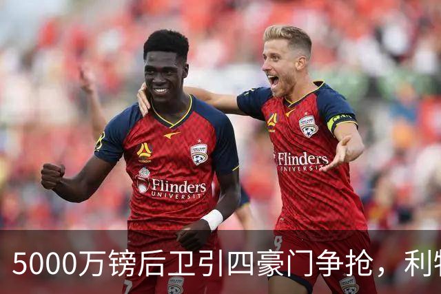 5000万镑后卫引四豪门争抢，利物浦加入皇马巴萨争夺战